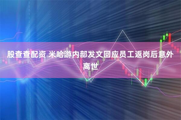 股查查配資 米哈游內部發文回應員工返崗后意外離世